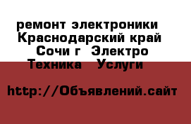 ремонт электроники - Краснодарский край, Сочи г. Электро-Техника » Услуги   